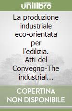 La produzione industriale eco-orientata per l'edilizia. Atti del Convegno-The industrial eco-oriented production for building. Ediz. bilingue libro