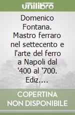 Domenico Fontana. Mastro ferraro nel settecento e l'arte del ferro a Napoli dal '400 al '700. Ediz. illustrata libro