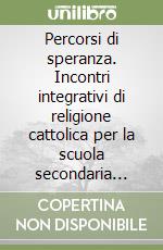 Percorsi di speranza. Incontri integrativi di religione cattolica per la scuola secondaria superiore libro