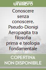 Conoscere senza conoscere. Pseudo-Dionigi Aeropagita tra filosofia prima e teologia fondamentale