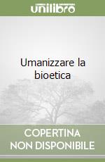 Umanizzare la bioetica libro