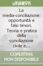La media-conciliazione: opportunità e falsi timori. Teoria e pratica della conciliazione civile e commerciale libro