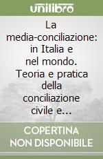 La media-conciliazione: in Italia e nel mondo. Teoria e pratica della conciliazione civile e commerciale libro