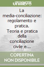 La media-conciliazione: regolamento e pratica. Teoria e pratica della conciliazione civile e commerciale libro