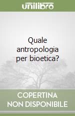 Quale antropologia per bioetica?