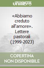 «Abbiamo creduto all'amore». Lettere pastorali (1999-2023)