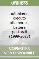 «Abbiamo creduto all'amore». Lettere pastorali (1999-2023) libro