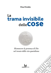 La trama invisibile delle cose. Riconoscere la presenza di Dio nel tessuto della vita quotidiana libro