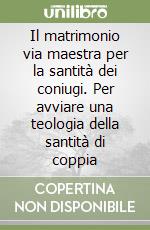 Il matrimonio via maestra per la santità dei coniugi. Per avviare una teologia della santità di coppia libro