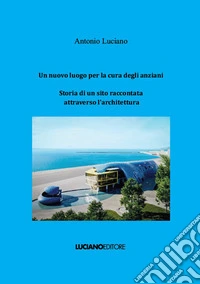 Un nuovo luogo per la cura degli anziani. Storia di un sito raccontata attraverso l'architettura libro