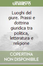 Luoghi del giure. Prassi e dottrina giuridica tra politica, letteratura e religione