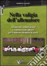 Nella valigia dell'allenatore. Allenamento, organizzazione e comunicazione efficace per il moderno allenatore di calcio libro