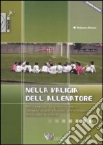 Nella valigia dell'allenatore. Allenamento, organizzazione e comunicazione efficace per il moderno allenatore di calcio libro