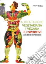 Alimentazione vegetariana e vegana per sportivi. Salute, benessere e performance