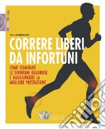 Correre liberi da infortuni. Come eliminare le sindromi dolorose e raggiungere la migliore prestazione