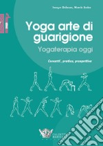 Yoga arte di guarigione. Yogaterapia oggi. Concetti, pratica, prospettive