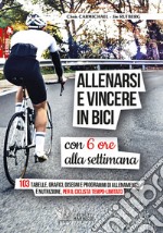 Allenarsi e vincere in bici con sei ore alla settimana. 103 tabelle, grafici, disegni e programmi di allenamento e nutrizione, per il ciclista tempo-limitato libro