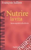 Nutrire la vita. Senza aspirare alla felicità libro di Jullien François