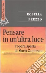 Pensare in un'altra luce. L'opera aperta di María Zambrano libro