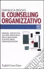 Il counselling organizzativo. Origini, specificità, sviluppi applicativi della relazione d'aiuto nelle organizzazioni libro