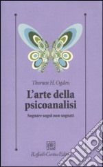 L'arte della psicoanalisi. Sognare sogni non sognati libro