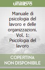 Manuale di psicologia del lavoro e delle organizzazioni. Vol. 1: Psicologia del lavoro