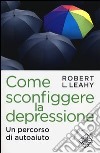 Come sconfiggere la depressione. Un percorso di autoaiuto libro di Leahy Robert L.