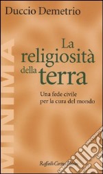 La religiosità della terra. Una fede civile per la cura del mondo libro