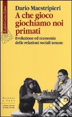 A che gioco giochiamo noi primati. Evoluzione ed economia delle relazioni sociali umane