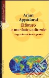 Il futuro come fatto culturale. Saggi sulla condizione globale libro di Appadurai Arjun