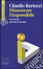 Dimostrare l'impossibile. La scienza inventa il mondo libro