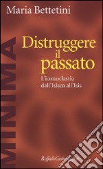 Distruggere il passato. L'iconoclatia dall'Islam all'Isis libro