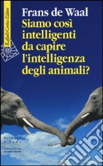 Siamo così intelligenti da capire l'intelligenza degli animali? libro