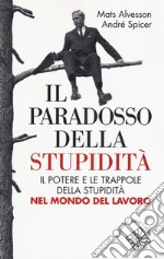 Il paradosso della stupidità. Il potere e le trappole della stupidità nel mondo del lavoro libro