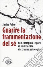 Guarire la frammentazione del sé. Come integrare le parti di sé dissociate dal trauma psicologico libro