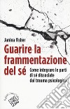 Guarire la frammentazione del sé. Come integrare le parti di sé dissociate dal trauma psicologico libro di Fisher Janina Liotti G. (cur.)