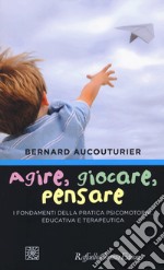 Agire, giocare, pensare. I fondamenti della pratica psicomotoria, educativa e terapeutica libro