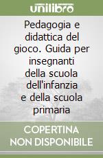 Pedagogia e didattica del gioco. Guida per insegnanti della scuola dell'infanzia e della scuola primaria