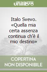 Italo Svevo. «Quella mia certa assenza continua ch'è il mio destino» libro