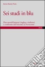 Sei studi in blu. Due mondi letterari (inglese e italiano) a confronto dal Seicento al Novecento libro