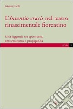 L'inventio crucis nel teatro rinascimentale fiorentino. Una leggenda tra spettacolo, antisemitismo e propaganda libro