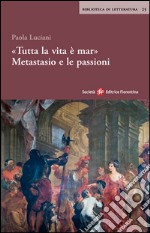 «Tutta la vita è mar». Metastasio e le passioni libro