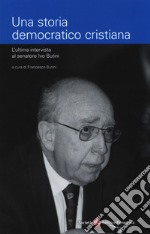 Una storia democratico cristiana. L'ultima intervista al senatore Ivo Butini libro