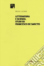 Letteratura e scienza. Studi su Francesco De Sanctis libro