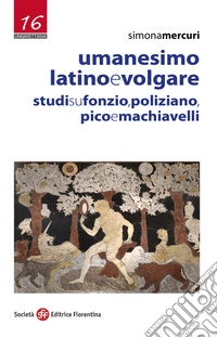 Umanesimo latino e volgare. Studi su Fonzio, Poliziano, Pico e Machiavelli