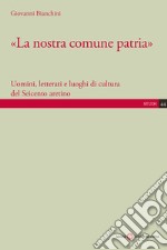 «La nostra comune patria». Uomini, letterati e luoghi di cultura del Seicento aretino libro