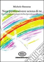 Non posso vivere senza di te. I meccanismi psicologici della dipendenza affettiva libro