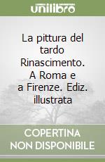 La pittura del tardo Rinascimento. A Roma e a Firenze. Ediz. illustrata