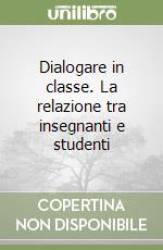 Dialogare in classe. La relazione tra insegnanti e studenti libro