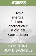 Rischio energia. Efficienza energetica e ruolo dei consumatori libro